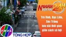 Người đưa tin 24H (6h30 ngày 2/8/2021) - Trà Vinh,Bạc Liêu,Sóc Trăng kéo dài thời gian giãn cách XH