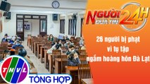 Người đưa tin 24H (6h30 ngày 3/8/2021) - 26 người bị phạt vì tụ tập ngắm hoàng hôn Đà Lạt