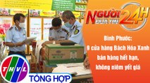 Người đưa tin 24H (18h30 ngày 6/8/2021) - Nhiều cửa hàng ở Bình Phước bán hàng hết hạn sử dụng