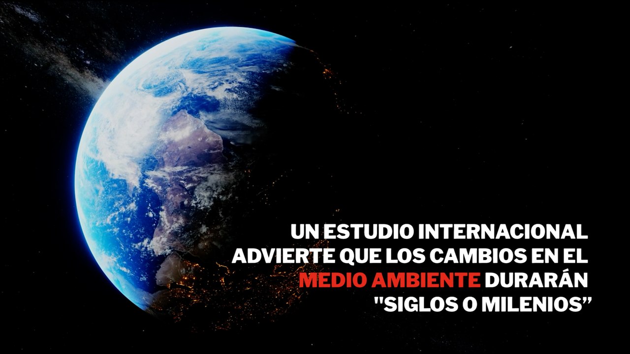 Un estudio internacional advierte que los cambios en el medio ambiente durarán "siglos o milenios”