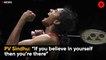 PV Sindhu : “If you believe in yourself then you’re there”