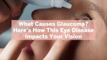 What Causes Glaucoma? Here's How This Eye Disease Impacts Your Vision