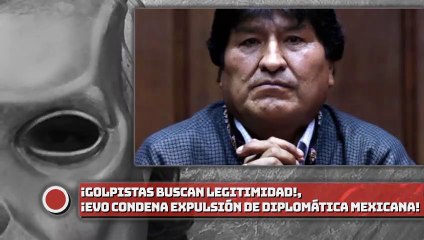 ¡Golpistas buscan legitimidad!, ¡Evo condena expulsión de diplomática MEXICANA!