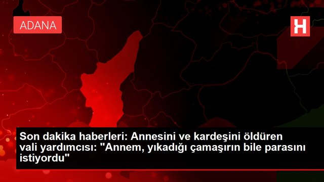Son dakika haberleri: Annesini ve kardeşini öldüren vali yardımcısı: Annem, yıkadığı çamaşırın bile parasını istiyordu