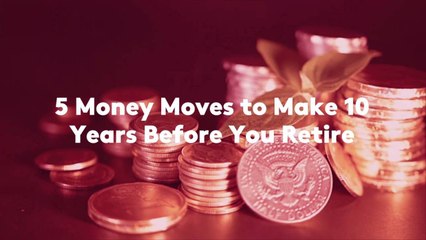 5 Money Moves to Make 10 Years Before You Retire