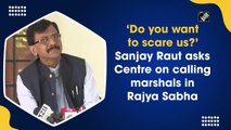 ‘Do you want to scare us?': Sanjay Raut asks Centre on calling marshals in Rajya Sabha