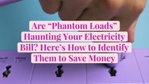 Are 'Phantom Loads' Haunting Your Electricity Bill? Here's How to Identify Them to Save Mo