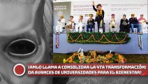 AMLO llama a consolidar cambios de la 4ta Transformación; presenta avances de Universidades para el Bienestar