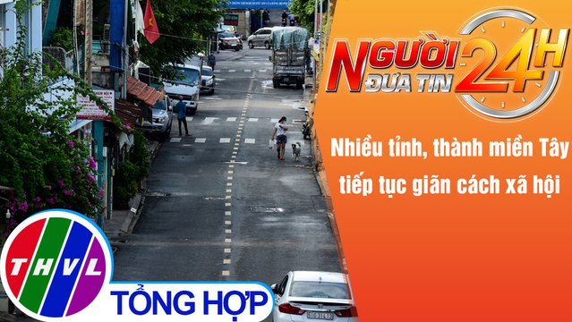Người đưa tin 24H (6h30 ngày 15/8/2021) - Nhiều tỉnh, thành miền Tây tiếp tục giãn cách xã hội