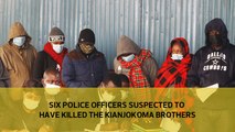 Six police officers suspected to have killed the Kianjokoma brothers