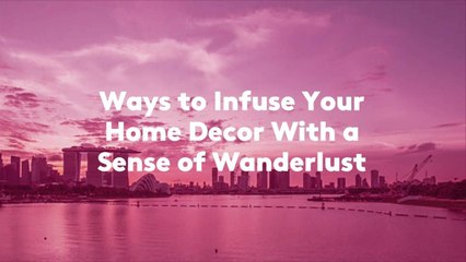 Ways to Infuse Your Home Decor With a Sense of Wanderlust