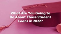 What Are You Going to Do About Those Student Loans in 2022?