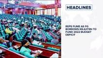 Reps fume as FG borrows N5.62trn to fund 2022 budget deficit⁣ and more