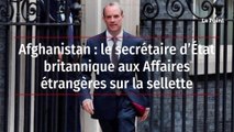 Afghanistan : le secrétaire d’État britannique aux Affaires étrangères sur la sellette