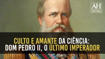CULTO E AMANTE DA CIÊNCIA: DOM PEDRO II, O ÚLTIMO IMPERADOR