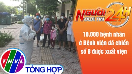 Người đưa tin 24H (18h30 ngày 21/8/2021) - 10.000 bệnh nhân ở Bệnh viện dã chiến số 8 được xuất viện