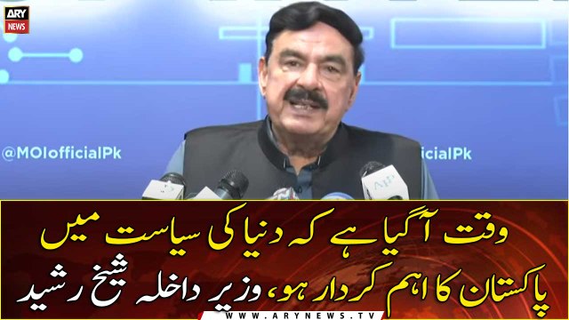 The time has come for Pakistan to play an important role in world politics, Interior Minister Sheikh Rasheed