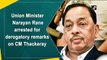 Union Minister Narayan Rane arrested for derogatory remarks on CM Thackeray