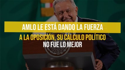 AMLO le está dando la fuerza a la oposición, su cálculo político no fue lo mejor