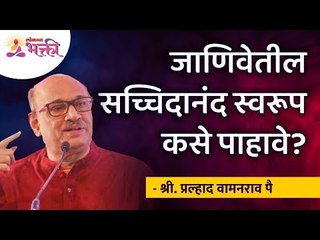 जाणिवेतील सच्चिदानंद स्वरूप कसे पाहावे? How to see "Sat chit Anand" from consciousness? Pralhad Pai