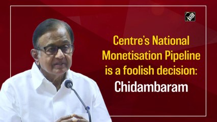 Centre’s National Monetisation Pipeline is a foolish decision: Chidambaram