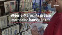 Algérie-Maroc : la presse marocaine hausse le ton