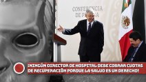 Ningún director de hospital debe cobrar cuotas de recuperación porque la salud es un derecho AMLO