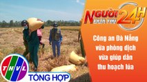 Người đưa tin 24H (18h30 ngày 28/8/2021) - Công an Đà Nẵng vừa phòng dịch vừa giúp dân thu hoạch lúa