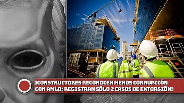 ¡Constructores reconocen menos corrupción con AMLO; registran sólo 2 casos de extorsión!