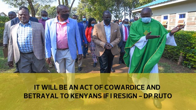 It will be an act of cowardice and betrayal to Kenyans if I resign - Ruto