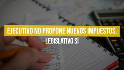 Ejecutivo no propone nuevos impuestos, Legislativo sí