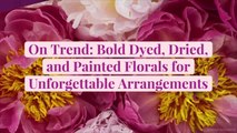 On Trend: Bold Dyed, Dried, and Painted Florals for Unforgettable Arrangements