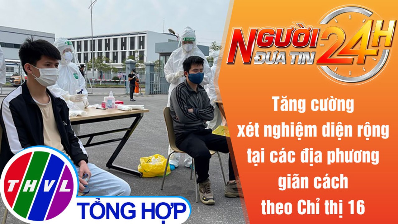 Người đưa tin 24H (6h30 ngày 4/9/2021) - Xét nghiệm diện rộng địa phương giãn cách theo Chỉ thị 16