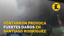 Ventarrón provoca fuertes daños en Santiago Rodríguez