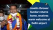 Javelin thrower Sundar returns home, receives warm welcome at Delhi airport