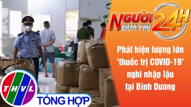 Người đưa tin 24H (6h30 ngày 6/9/2021) - Bình Dương phát hiện lượng lớn 'thuốc trị COVID-19'