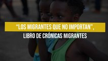 “Los migrantes que no importan”, libro de crónicas migrantes