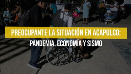 Preocupante la situación en Acapulco: pandemia, economía y sismo