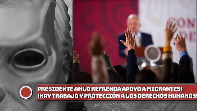 Presidente refrenda apoyo a migrantes; hay trabajo y protección a los derechos humanos