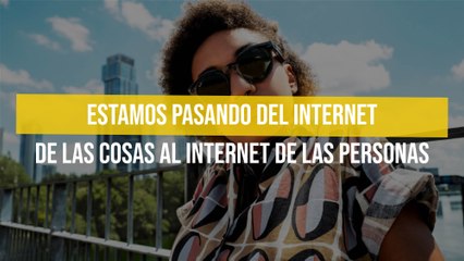 Estamos pasando del internet de las cosas al internet de las personas