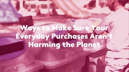 Ways to Make Sure Your Everyday Purchases Aren't Harming the Planet