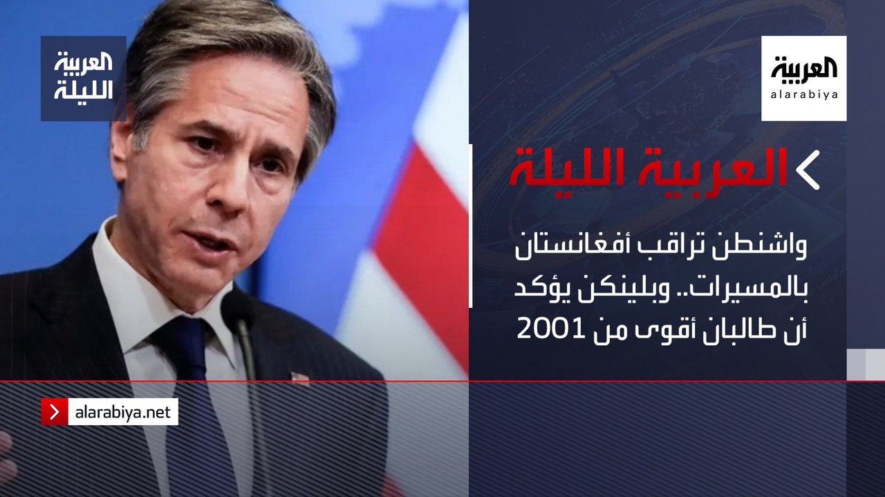 نشرة العربية الليلة | واشنطن تراقب أفغانستان بالمسيرات.. وبلينكن يؤكد أن طالبان أقوى من 2001