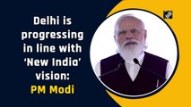 Delhi is progressing in line with ‘New India’ vision: PM Modi