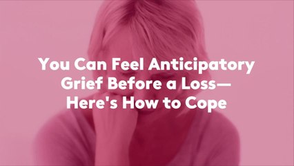 You Can Feel Anticipatory Grief Before a Loss—Here's How to Cope