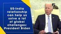 US-India relationship can help us solve a lot of global challenges: President Biden