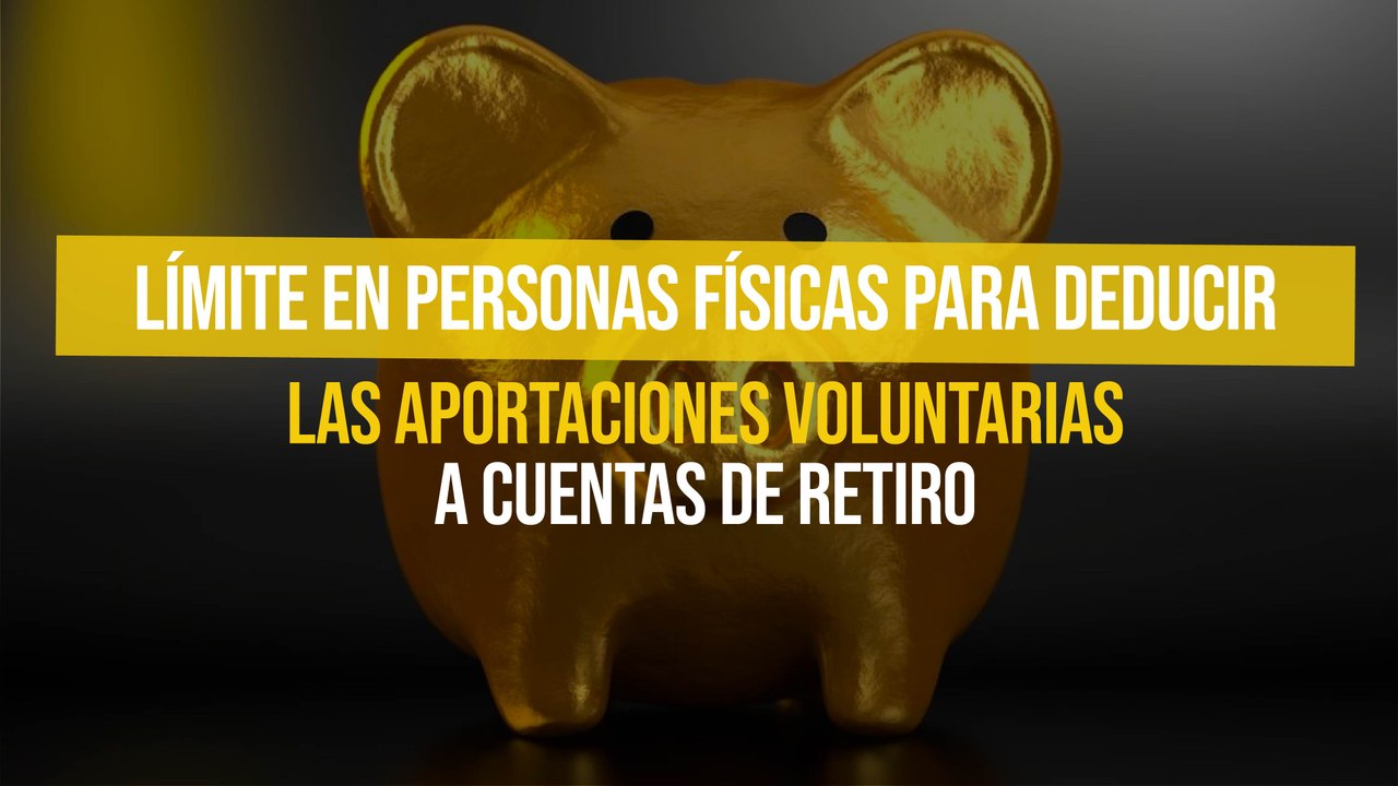 Límite en personas físicas para deducir las aportaciones voluntarias a cuentas de retiro