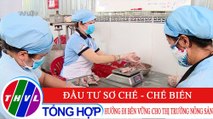 Chuyên đề kinh tế: Đầu tư sơ chế, chế biến - Hướng đi bền vững cho thị trường nông sản