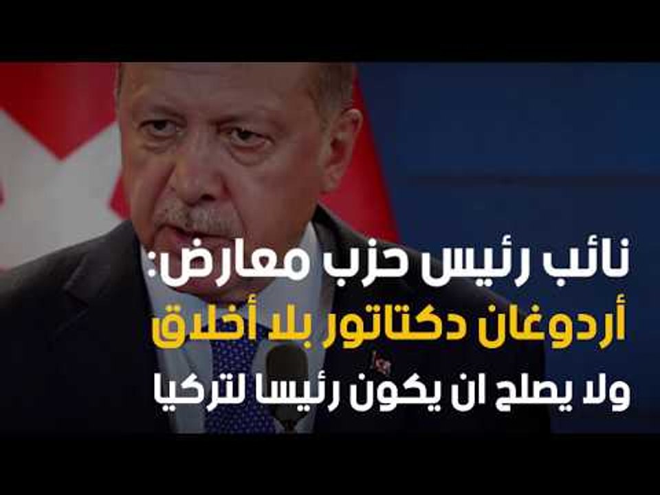 نائب رئيس حزب معارض: أردوغان دكتاتور بلا أخلاق ولا يصلح ان يكون رئيسا لتركيا