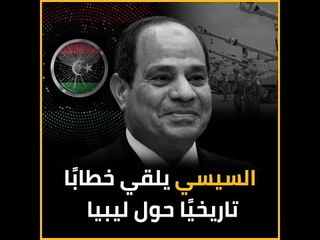 السيسي يلقي خطابًا تاريخيًا حول ليبيا