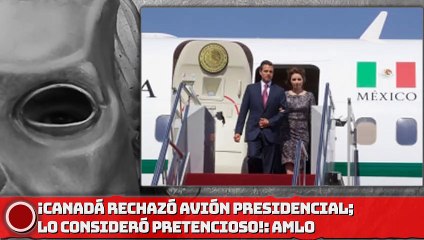 ¡Canadá rechazó avión presidencial; lo consideró pretencioso!: AMLO